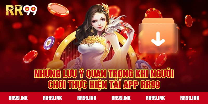 Những lưu ý quan trọng khi người chơi thực hiện tải app RR99