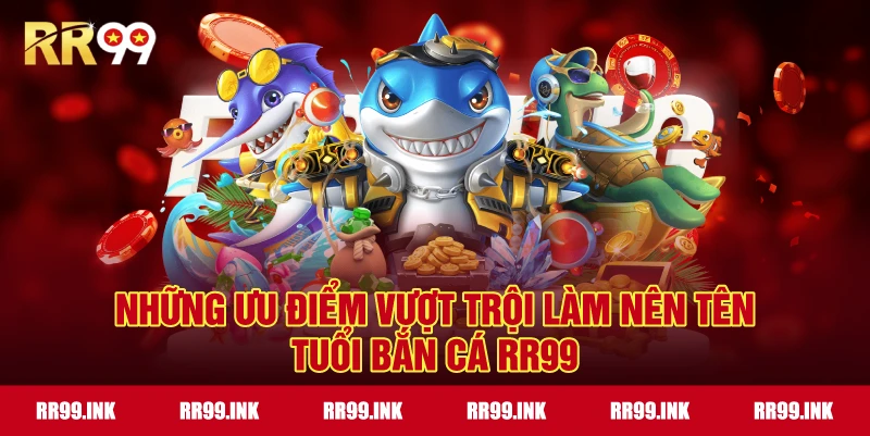 Những ưu điểm vượt trội làm nên tên tuổi Bắn Cá RR99