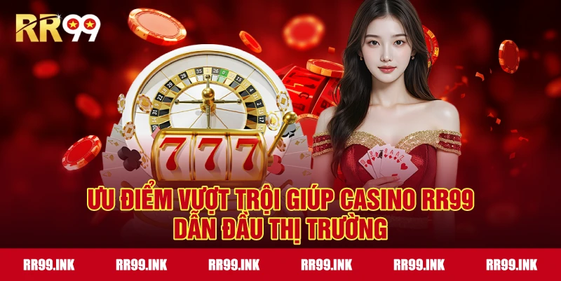 Ưu điểm vượt trội giúp Casino RR99 dẫn đầu thị trường